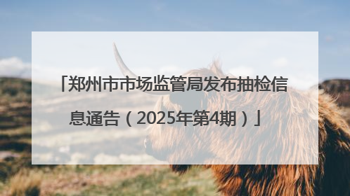 郑州市市场监管局发布抽检信息通告（2025年第4期）