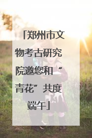 郑州市文物考古研究院邀您和“青花”共度端午