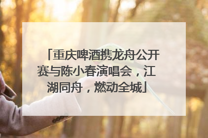 重庆啤酒携龙舟公开赛与陈小春演唱会，江湖同舟，燃动全城