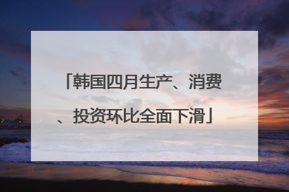 韩国四月生产、消费、投资环比全面下滑