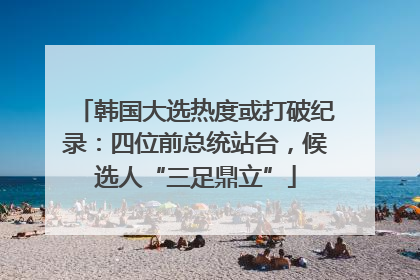 韩国大选热度或打破纪录：四位前总统站台，候选人“三足鼎立”