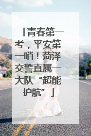 青春第一考，平安第一哨！菏泽交警直属一大队“超能护航”