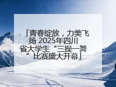 青春绽放，力美飞扬 2025年四川省大学生“三操一舞”比赛盛大开幕