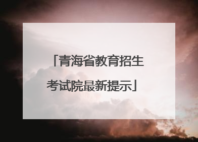 青海省教育招生考试院最新提示