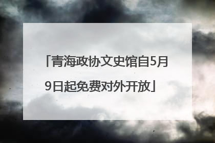 青海政协文史馆自5月9日起免费对外开放