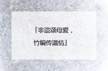 非遗颂母爱，竹编传温情