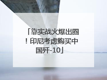 靠实战火爆出圈！印尼考虑购买中国歼-10