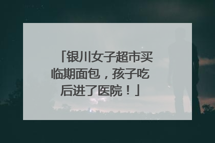 银川女子超市买临期面包，孩子吃后进了医院！