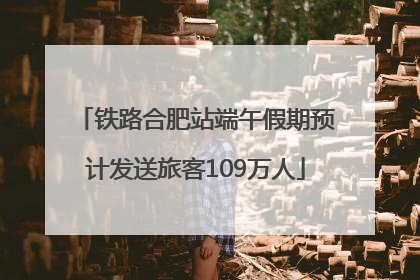 铁路合肥站端午假期预计发送旅客109万人