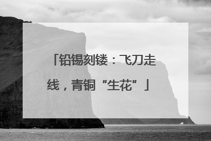 铅锡刻镂：飞刀走线，青铜“生花”