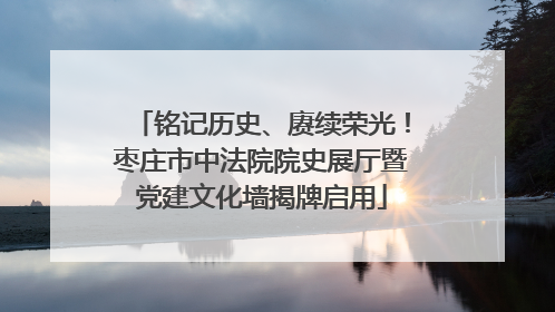 铭记历史、赓续荣光！枣庄市中法院院史展厅暨党建文化墙揭牌启用