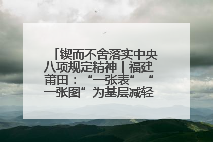 锲而不舍落实中央八项规定精神丨福建莆田：“一张表”“一张图”为基层减轻“数字负担”