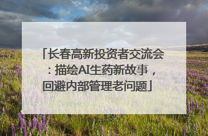 长春高新投资者交流会：描绘AI生药新故事，回避内部管理老问题