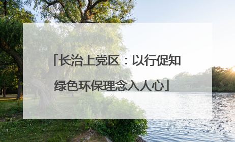 长治上党区：以行促知 绿色环保理念入人心