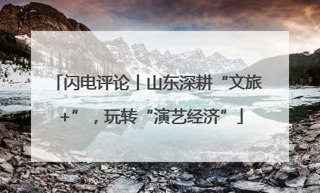 闪电评论丨山东深耕“文旅+”，玩转“演艺经济”