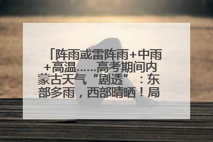 阵雨或雷阵雨+中雨+高温……高考期间内蒙古天气“剧透”：东部多雨，西部晴晒！局地有短时强降水