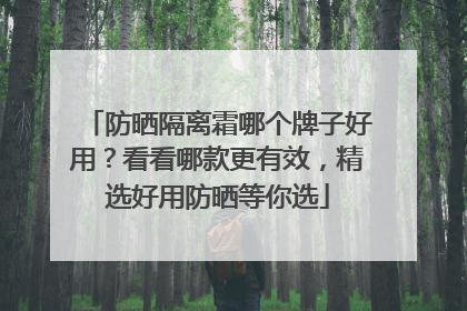 防晒隔离霜哪个牌子好用？看看哪款更有效，精选好用防晒等你选
