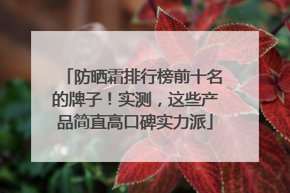 防晒霜排行榜前十名的牌子！实测，这些产品简直高口碑实力派