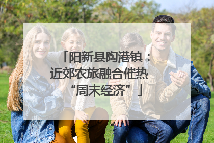 阳新县陶港镇：近郊农旅融合催热“周末经济”