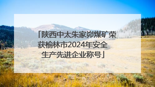 陕西中太朱家峁煤矿荣获榆林市2024年安全生产先进企业称号