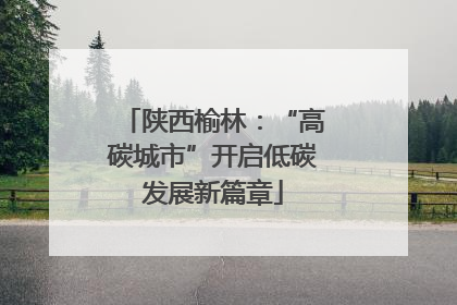 陕西榆林：“高碳城市”开启低碳发展新篇章