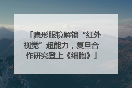 隐形眼镜解锁“红外视觉”超能力，复旦合作研究登上《细胞》