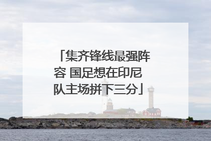 集齐锋线最强阵容 国足想在印尼队主场拼下三分
