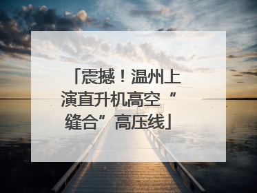 震撼！温州上演直升机高空“缝合”高压线