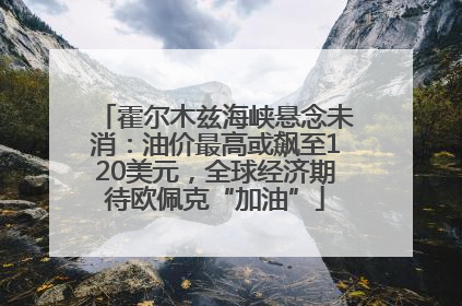 霍尔木兹海峡悬念未消：油价最高或飙至120美元，全球经济期待欧佩克“加油”