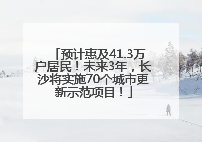 预计惠及41.3万户居民！未来3年，长沙将实施70个城市更新示范项目！