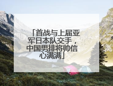 首战与上届亚军日本队交手，中国男排将帅信心满满