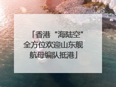 香港“海陆空”全方位欢迎山东舰航母编队抵港