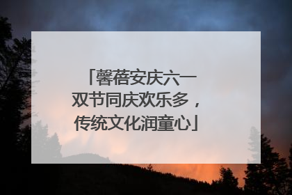 馨蓓安庆六一 双节同庆欢乐多，传统文化润童心