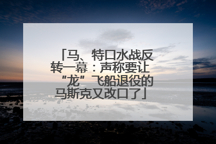 马、特口水战反转一幕：声称要让“龙”飞船退役的马斯克又改口了