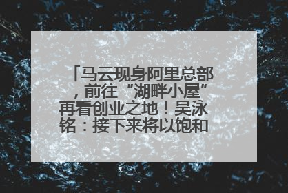 马云现身阿里总部，前往“湖畔小屋”再看创业之地！吴泳铭：接下来将以饱和式投入的打法，聚焦于几大核心战役