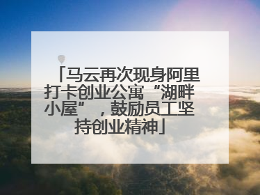 马云再次现身阿里打卡创业公寓“湖畔小屋”，鼓励员工坚持创业精神