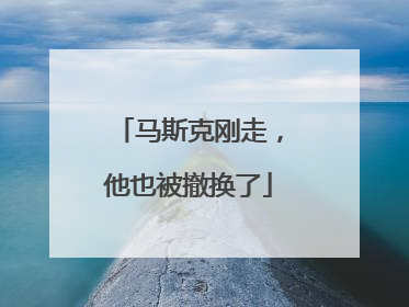 马斯克刚走，他也被撤换了