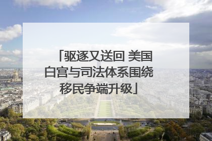 驱逐又送回 美国白宫与司法体系围绕移民争端升级