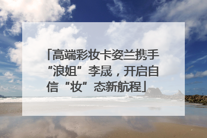 高端彩妆卡姿兰携手“浪姐”李晟，开启自信“妆”态新航程