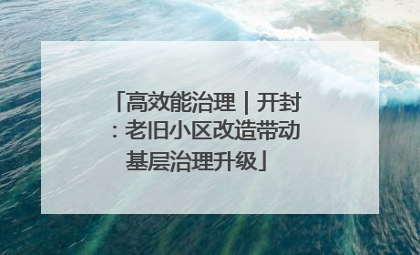 高效能治理｜开封：老旧小区改造带动基层治理升级