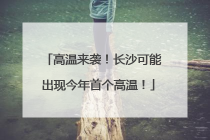 高温来袭！长沙可能出现今年首个高温！