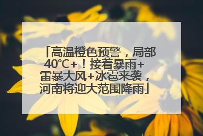 高温橙色预警，局部40℃+！接着暴雨+雷暴大风+冰雹来袭，河南将迎大范围降雨