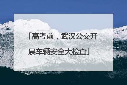 高考前，武汉公交开展车辆安全大检查