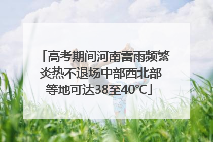 高考期间河南雷雨频繁 炎热不退场中部西北部等地可达38至40℃