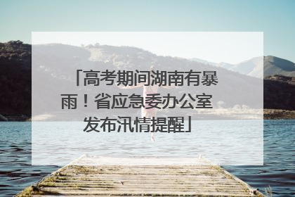 高考期间湖南有暴雨！省应急委办公室发布汛情提醒