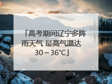 高考期间辽宁多阵雨天气 最高气温达30～36℃