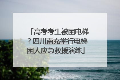 高考考生被困电梯？四川南充举行电梯困人应急救援演练