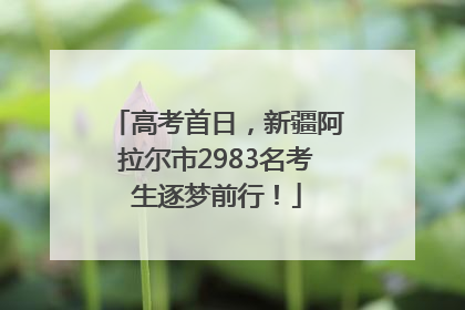 高考首日，新疆阿拉尔市2983名考生逐梦前行！