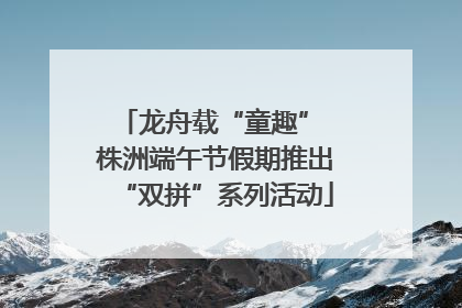 龙舟载“童趣” 株洲端午节假期推出“双拼”系列活动