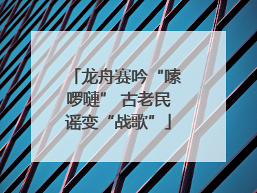 龙舟赛吟“嗦啰嗹” 古老民谣变“战歌”